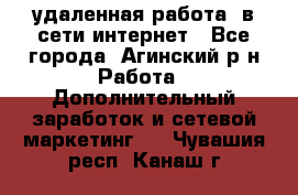 удаленная работа  в сети интернет - Все города, Агинский р-н Работа » Дополнительный заработок и сетевой маркетинг   . Чувашия респ.,Канаш г.